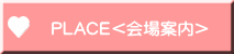 PLACE<会場案内>